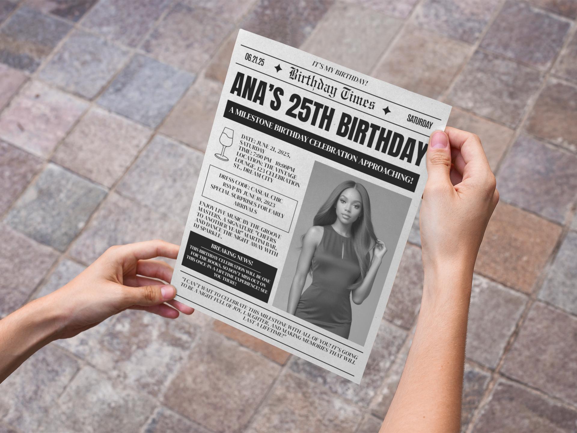 Birthday
25th Birthday
Milestone Birthday
Party
Celebration
Invitation
Event
Saturday
June 21, 2025
Casual Chic
Live Music
DJ
Martini Bar
The Vintage Lounge
Dream City
Female
Elegant
Modern
Headline
Breaking News
Save the Date
Newspaper Invitation
Vintage Newspaper
Headline Invitation
Bold Typography
Serif Font
Textured Background
Announcement
Special Surprises
RSVP
Cocktail Party
Nightlife
Dancing
Groove Masters
DJ Sparkle
Cheers to Another Year
Joy
Laughter
Memories